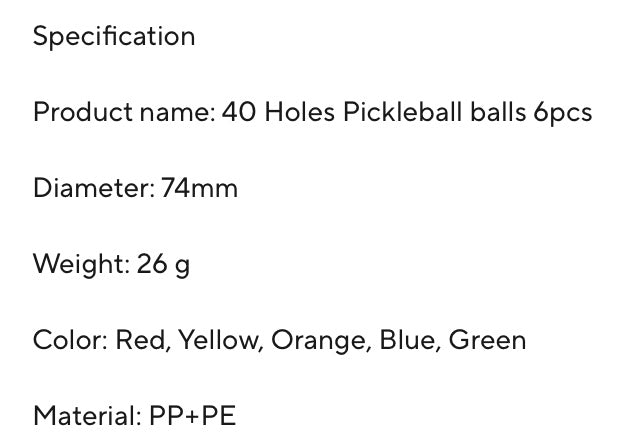 6 Pack Outdoor Pickleball Balls Set. Standard 40 Holes Ball Multicolor USAPA Standard 

made from high-quality plastic. exceptional seam welding offers greater durability and resists splitting 40 small precisely holes to minimize wind interference and cre